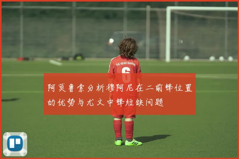 阿莫鲁索分析穆阿尼在二前锋位置的优势与尤文中锋短缺问题