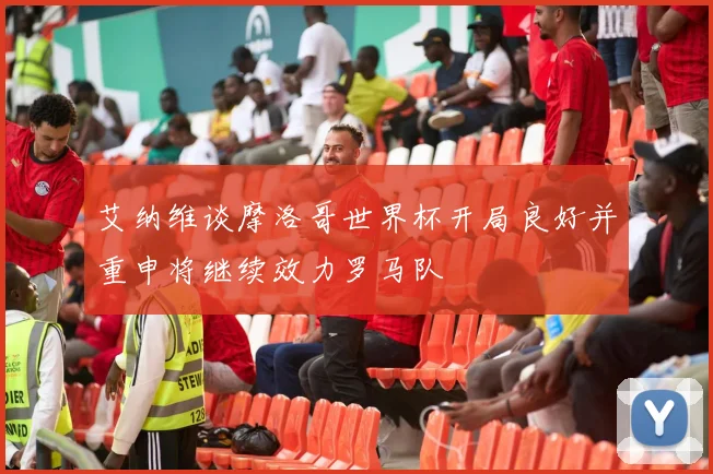 艾纳维谈摩洛哥世界杯开局良好并重申将继续效力罗马队