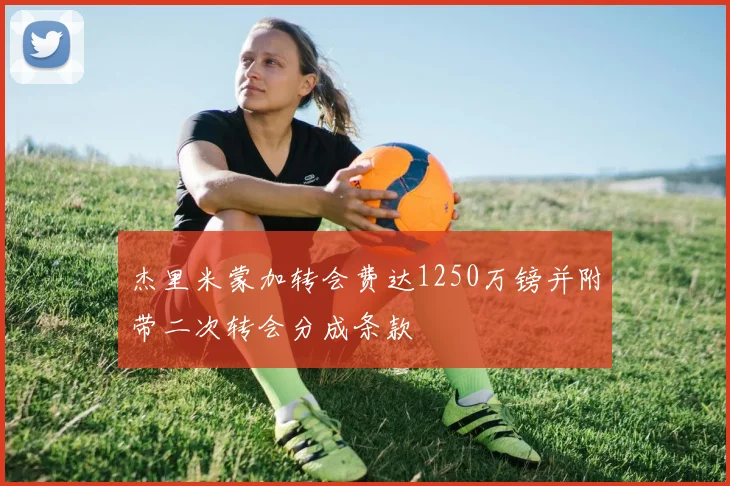 杰里米蒙加转会费达1250万镑并附带二次转会分成条款