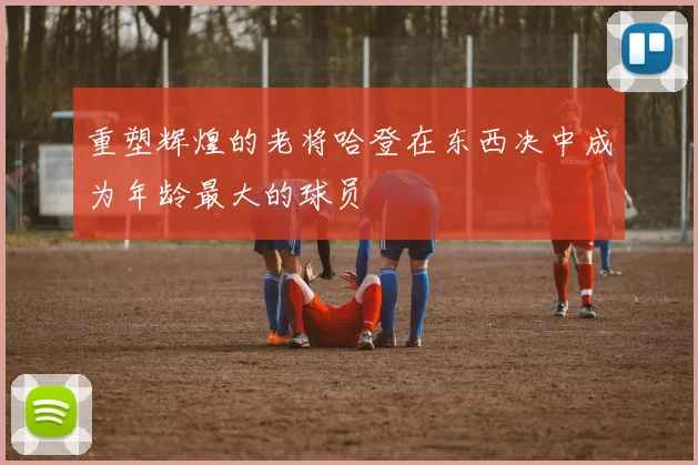 重塑辉煌的老将哈登在东西决中成为年龄最大的球员