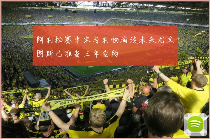 阿利松赛季末与利物浦谈未来尤文图斯已准备三年合约