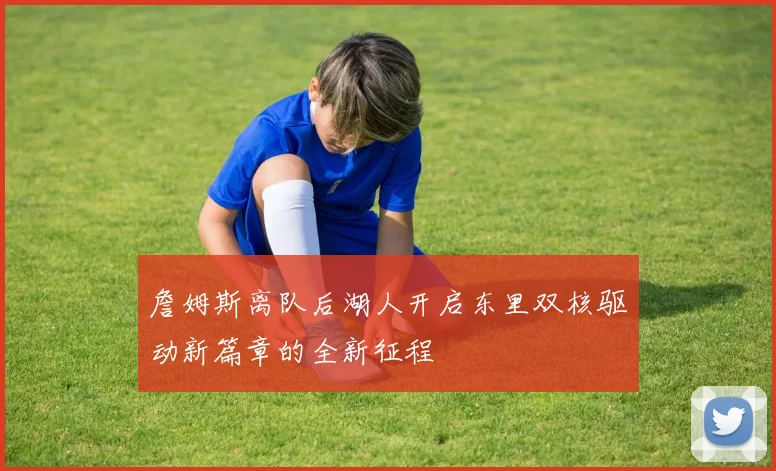 詹姆斯离队后湖人开启东里双核驱动新篇章的全新征程