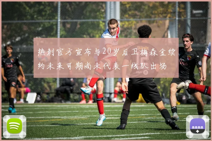 热刺官方宣布与20岁后卫梅森金续约未来可期尚未代表一线队出场
