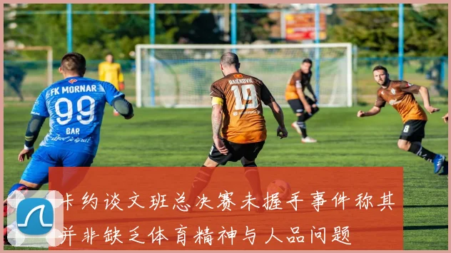 卡约谈文班总决赛未握手事件称其并非缺乏体育精神与人品问题