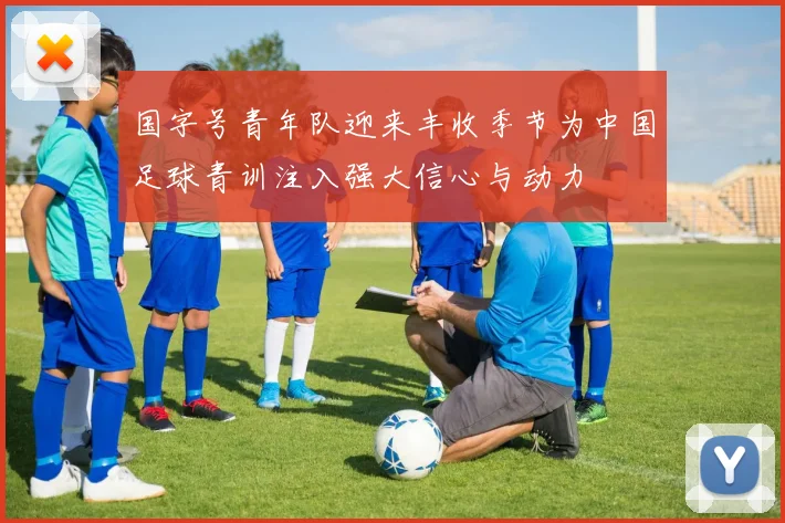 国字号青年队迎来丰收季节为中国足球青训注入强大信心与动力