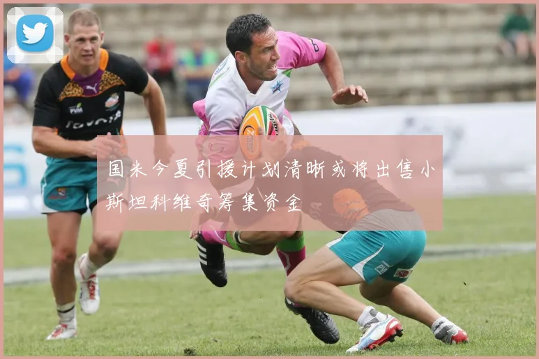 国米今夏引援计划清晰或将出售小斯坦科维奇筹集资金