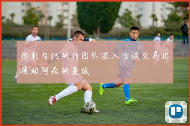 热刺与托纳利团队深入洽谈交易进展超阿森纳曼城