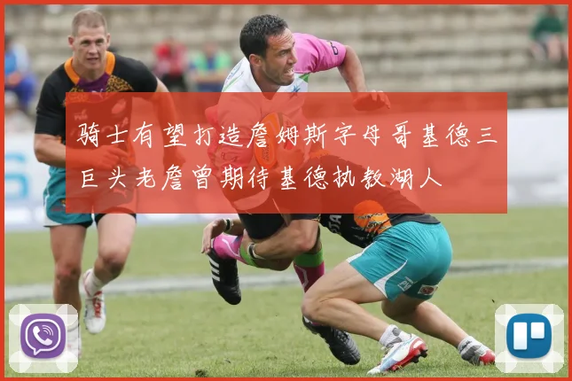 骑士有望打造詹姆斯字母哥基德三巨头老詹曾期待基德执教湖人