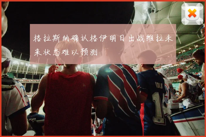 格拉斯纳确认格伊明日出战维拉未来状态难以预测