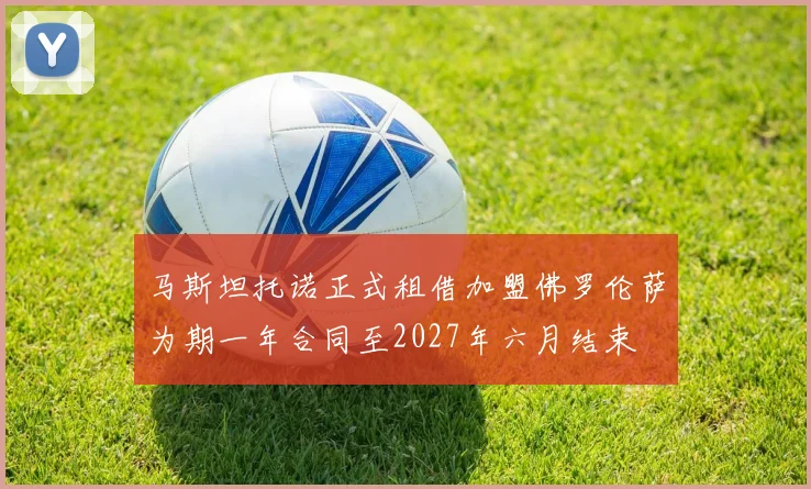 马斯坦托诺正式租借加盟佛罗伦萨为期一年合同至2027年六月结束