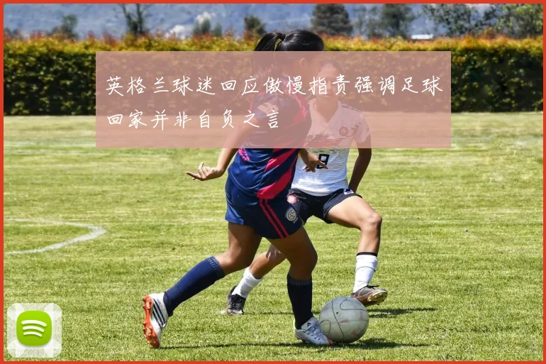 英格兰球迷回应傲慢指责强调足球回家并非自负之言