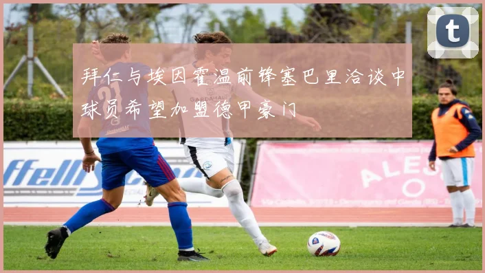 拜仁与埃因霍温前锋塞巴里洽谈中球员希望加盟德甲豪门