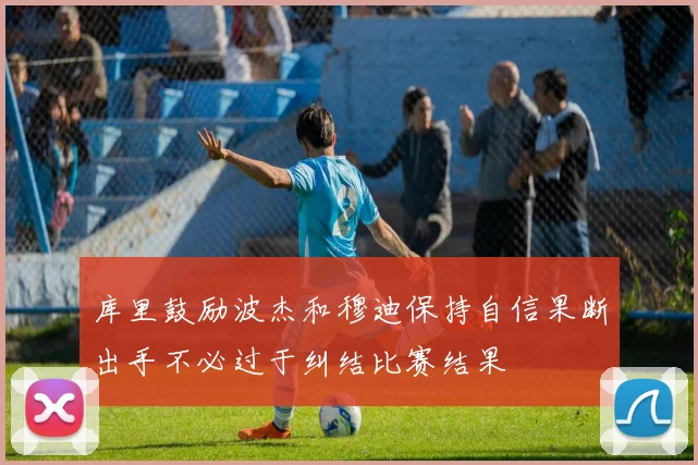 库里鼓励波杰和穆迪保持自信果断出手不必过于纠结比赛结果