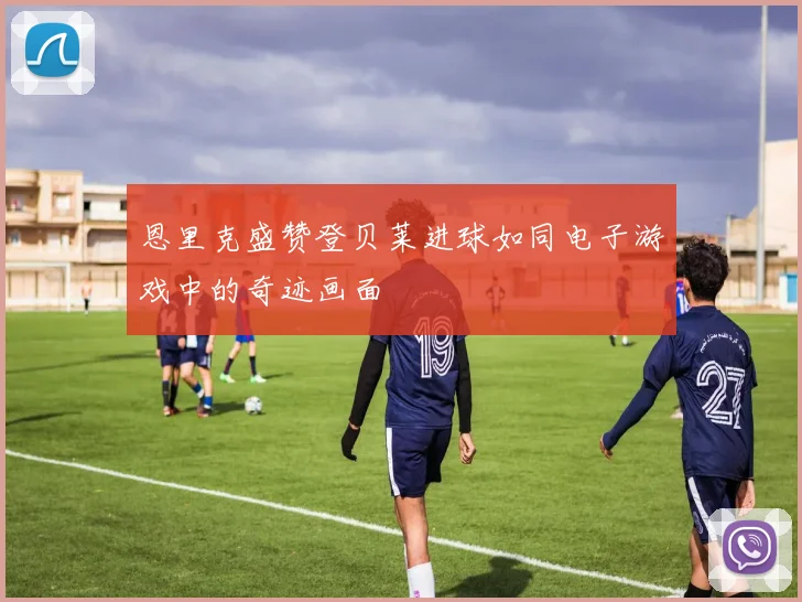 恩里克盛赞登贝莱进球如同电子游戏中的奇迹画面