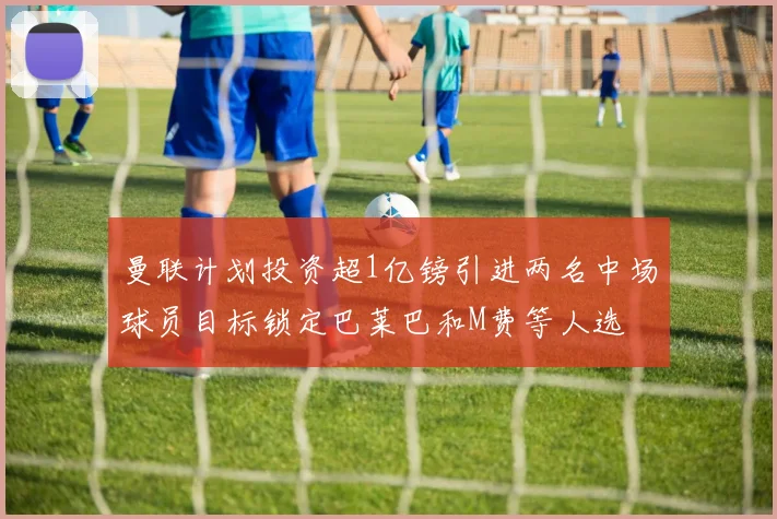 曼联计划投资超1亿镑引进两名中场球员目标锁定巴莱巴和M费等人选