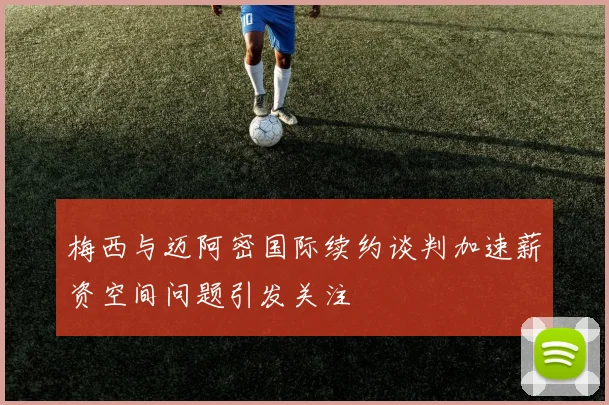 梅西与迈阿密国际续约谈判加速薪资空间问题引发关注