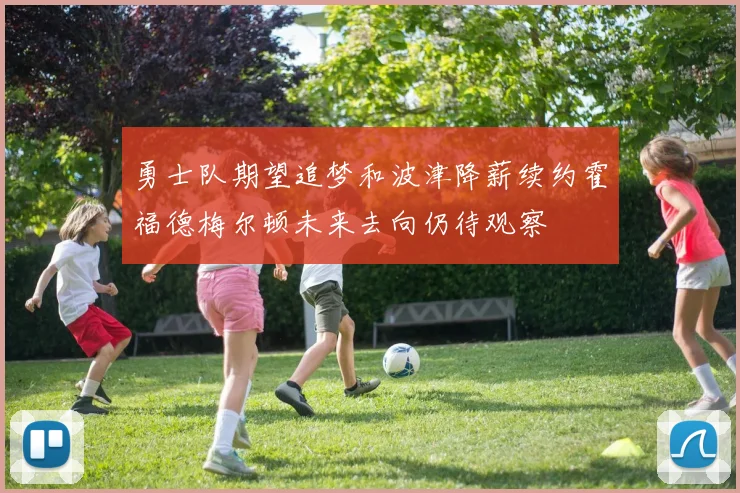 勇士队期望追梦和波津降薪续约霍福德梅尔顿未来去向仍待观察