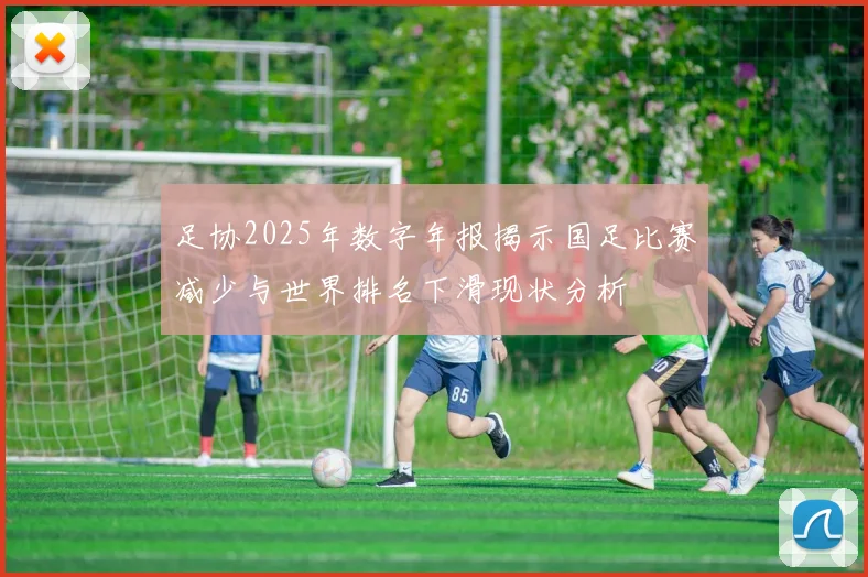 足协2025年数字年报揭示国足比赛减少与世界排名下滑现状分析