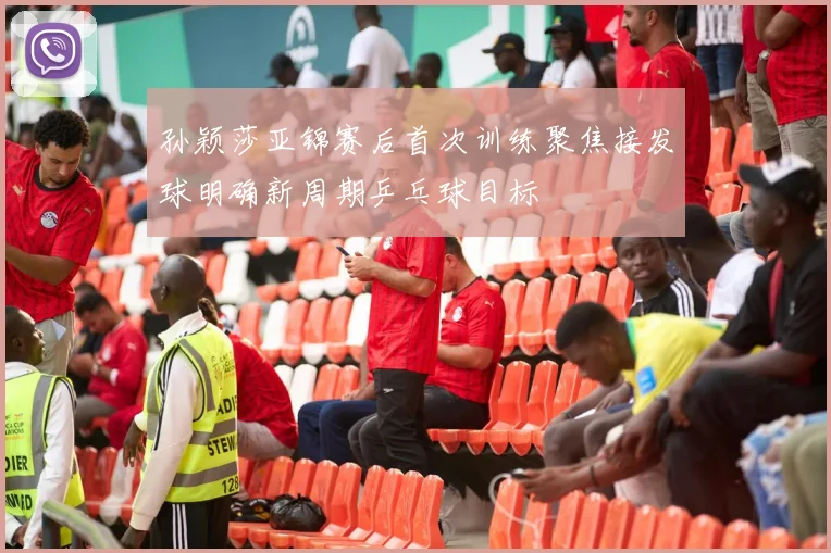 孙颖莎亚锦赛后首次训练聚焦接发球明确新周期乒乓球目标