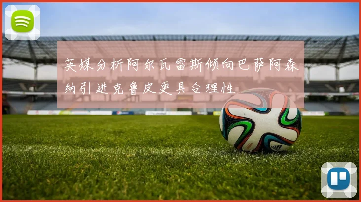 英媒分析阿尔瓦雷斯倾向巴萨阿森纳引进克鲁皮更具合理性