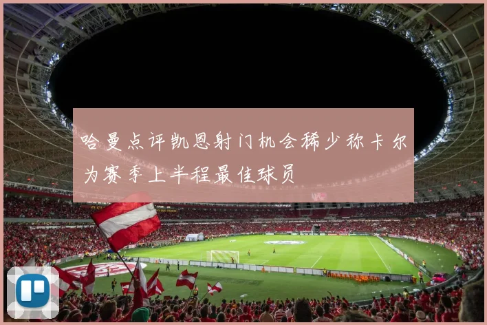 哈曼点评凯恩射门机会稀少称卡尔为赛季上半程最佳球员