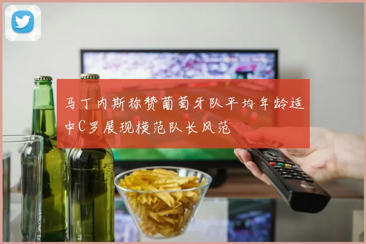 马丁内斯称赞葡萄牙队平均年龄适中C罗展现模范队长风范
