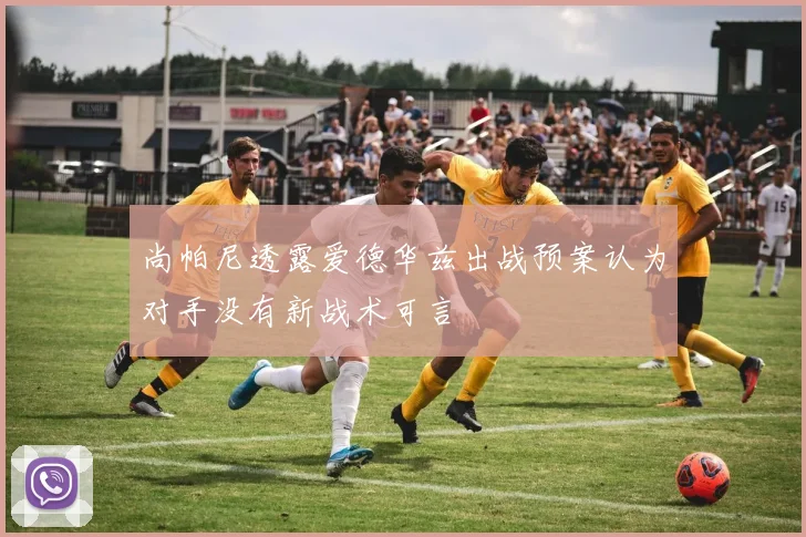 尚帕尼透露爱德华兹出战预案认为对手没有新战术可言