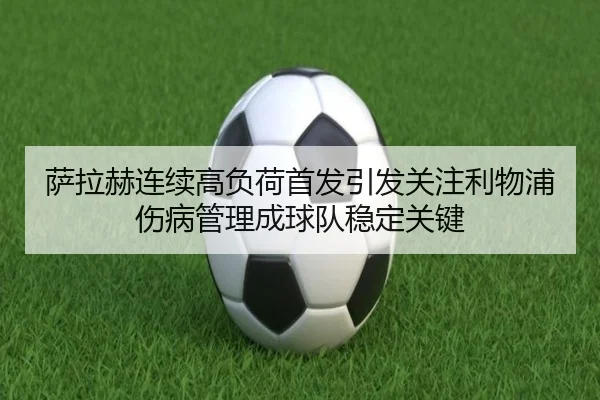 萨拉赫连续高负荷首发引发关注利物浦伤病管理成球队稳定关键
